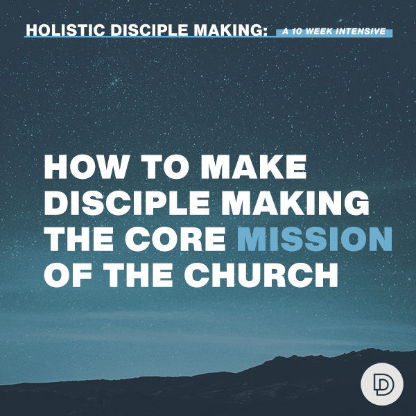 Week 9: How to Make Disciple Making the Core Mission of the Church